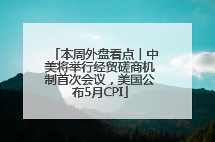 本周外盘看点丨中美将举行经贸磋商机制首次会议，美国公布5月CPI
