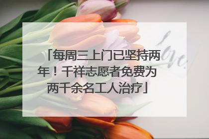 每周三上门已坚持两年！千祥志愿者免费为两千余名工人治疗