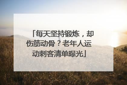 每天坚持锻炼，却伤筋动骨？老年人运动刺客清单曝光