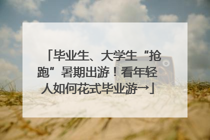 毕业生、大学生“抢跑”暑期出游！看年轻人如何花式毕业游→