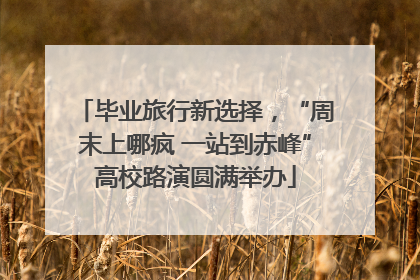 毕业旅行新选择，“周末上哪疯 一站到赤峰”高校路演圆满举办