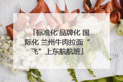 标准化 品牌化 国际化 兰州牛肉拉面“飞”上东航航班