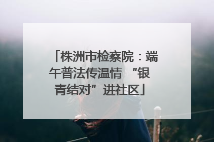 株洲市检察院：端午普法传温情 “银青结对”进社区