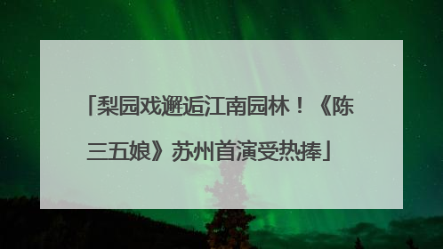 梨园戏邂逅江南园林！《陈三五娘》苏州首演受热捧