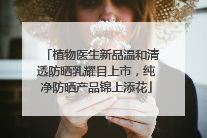 植物医生新品温和清透防晒乳耀目上市，纯净防晒产品锦上添花
