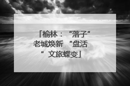 榆林：“落子”老城焕新 “盘活”文旅蝶变