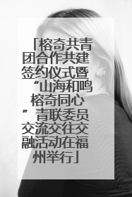 榕奇共青团合作共建签约仪式暨“山海和鸣 榕奇同心”青联委员交流交往交融活动在福州举行