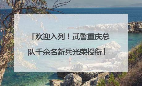 欢迎入列！武警重庆总队千余名新兵光荣授衔