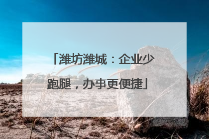 潍坊潍城：企业少跑腿，办事更便捷
