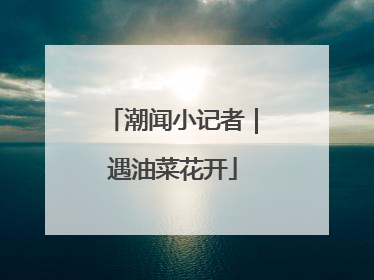 潮闻小记者｜遇油菜花开