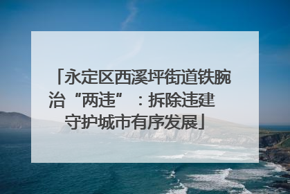 永定区西溪坪街道铁腕治“两违”：拆除违建 守护城市有序发展