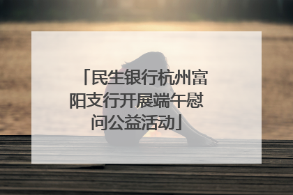 民生银行杭州富阳支行开展端午慰问公益活动