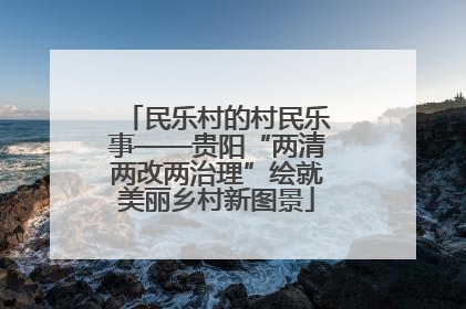 民乐村的村民乐事——贵阳“两清两改两治理”绘就美丽乡村新图景