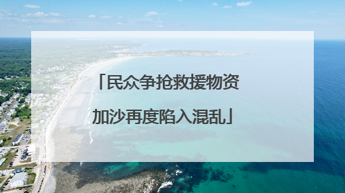 民众争抢救援物资 加沙再度陷入混乱