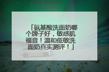 氨基酸洗面奶哪个牌子好，敏感肌福音！温和低敏洗面奶真实测评！