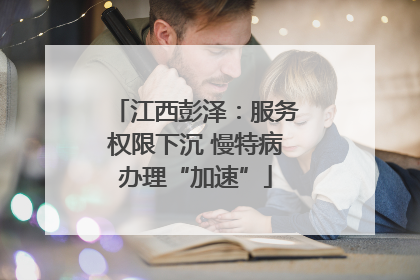 江西彭泽：服务权限下沉 慢特病办理“加速”