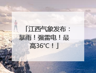 江西气象发布：暴雨！强雷电！最高36℃！