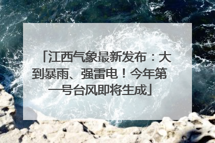 江西气象最新发布：大到暴雨、强雷电！今年第一号台风即将生成