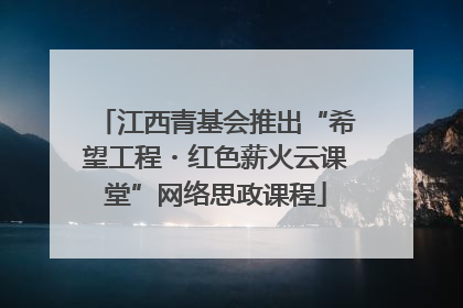 江西青基会推出“希望工程・红色薪火云课堂”网络思政课程