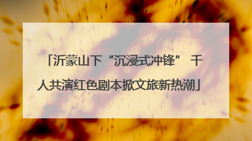 沂蒙山下“沉浸式冲锋” 千人共演红色剧本掀文旅新热潮