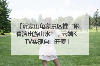 沂蒙山龟蒙景区推“跟着演出游山水”，云端KTV实现自由开麦