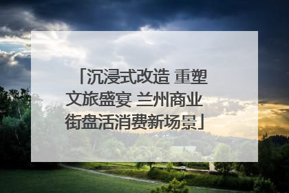 沉浸式改造 重塑文旅盛宴 兰州商业街盘活消费新场景