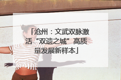 沧州：文武双脉激活“双遗之城”高质量发展新样本