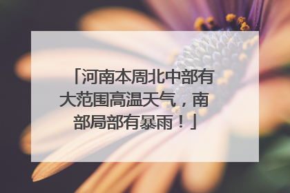 河南本周北中部有大范围高温天气，南部局部有暴雨！