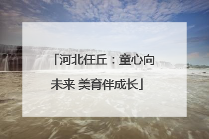 河北任丘：童心向未来 美育伴成长