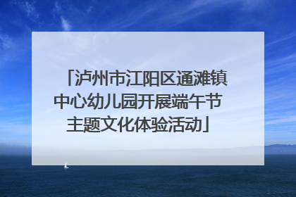泸州市江阳区通滩镇中心幼儿园开展端午节主题文化体验活动