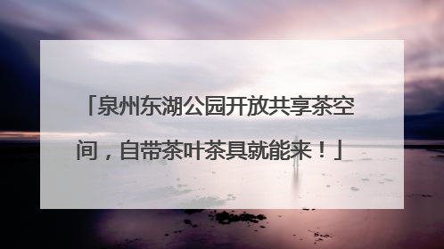 泉州东湖公园开放共享茶空间，自带茶叶茶具就能来！