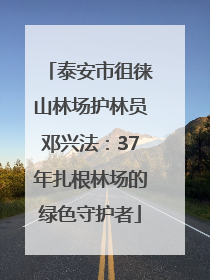 泰安市徂徕山林场护林员邓兴法：37年扎根林场的绿色守护者