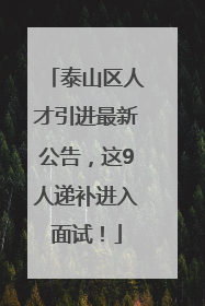 泰山区人才引进最新公告，这9人递补进入面试！