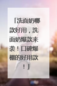 洗面奶哪款好用，洗面奶爆款来袭！口碑爆棚的好用款！