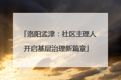 洛阳孟津：社区主理人开启基层治理新篇章