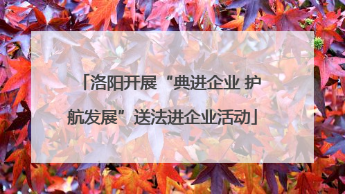 洛阳开展“典进企业 护航发展”送法进企业活动
