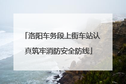 洛阳车务段上街车站认真筑牢消防安全防线