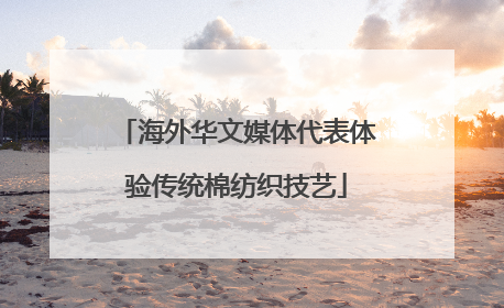 海外华文媒体代表体验传统棉纺织技艺
