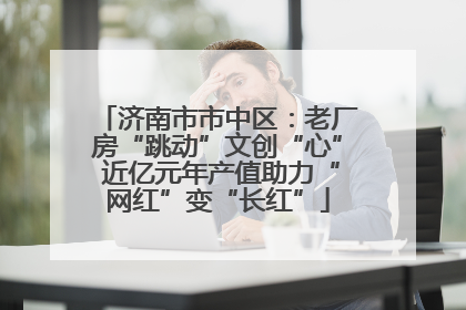 济南市市中区：老厂房“跳动”文创“心” 近亿元年产值助力“网红”变“长红”
