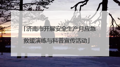 济南市开展安全生产月应急救援演练与科普宣传活动