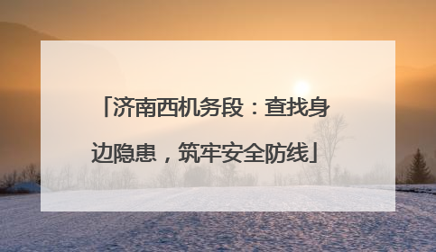 济南西机务段：查找身边隐患，筑牢安全防线