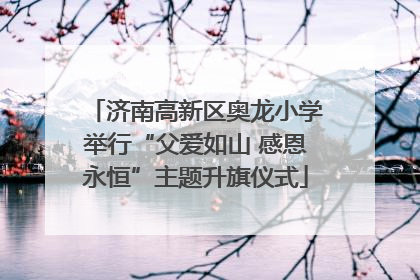 济南高新区奥龙小学举行“父爱如山 感恩永恒”主题升旗仪式