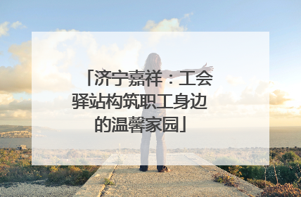 济宁嘉祥：工会驿站构筑职工身边的温馨家园