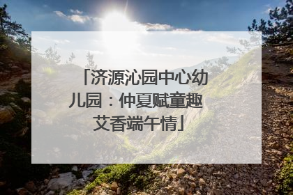 济源沁园中心幼儿园：仲夏赋童趣 艾香端午情