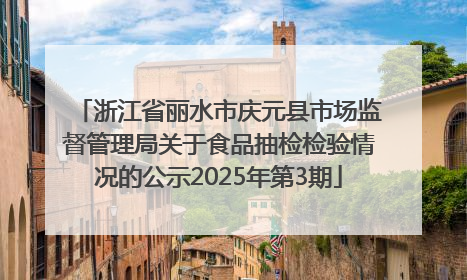 浙江省丽水市庆元县市场监督管理局关于食品抽检检验情况的公示2025年第3期