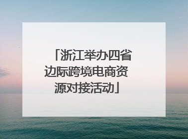 浙江举办四省边际跨境电商资源对接活动