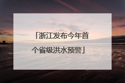 浙江发布今年首个省级洪水预警