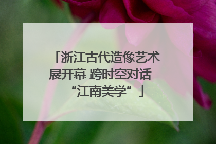 浙江古代造像艺术展开幕 跨时空对话“江南美学”