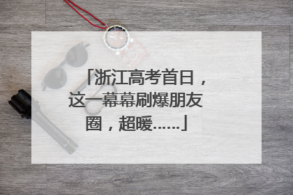 浙江高考首日，这一幕幕刷爆朋友圈，超暖……