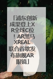 浦东创新成果登上XR全球C位！AR黑马XREAL联合谷歌发布旗舰AR眼镜